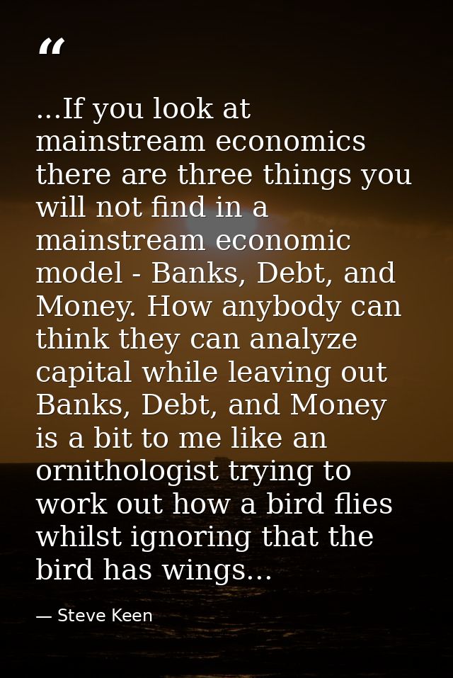 ...If you look at mainstream economics there are three things you will not find in a mainstream economic model - Banks,  — Steve Keen