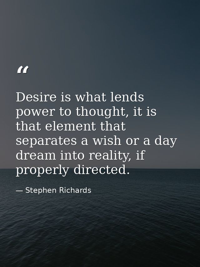 Desire is what lends power to thought, it is that element that separates a wish or a day dream into reality, if properly — Stephen Richards