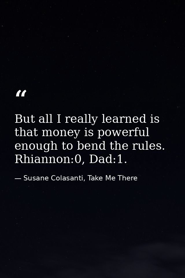 But all I really learned is that money is powerful enough to bend the rules. Rhiannon:0, Dad:1. — Susane Colasanti, Take Me There