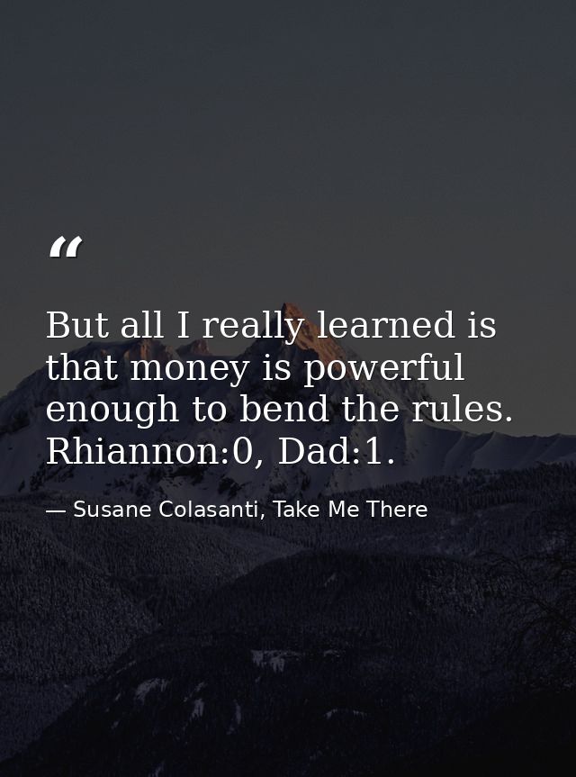 But all I really learned is that money is powerful enough to bend the rules. Rhiannon:0, Dad:1. — Susane Colasanti, Take Me There