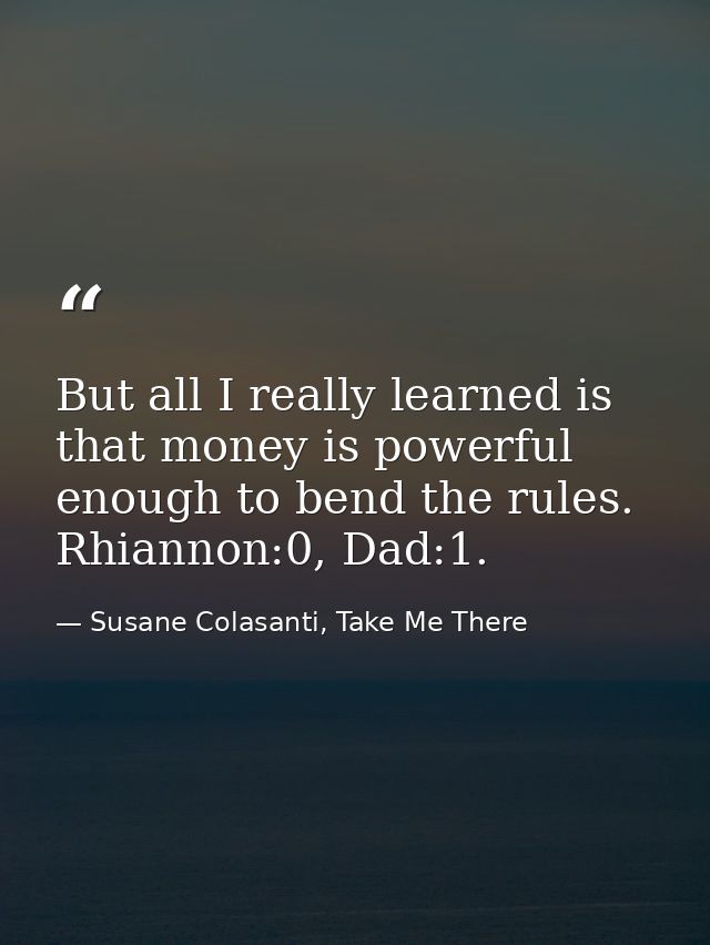 But all I really learned is that money is powerful enough to bend the rules. Rhiannon:0, Dad:1. — Susane Colasanti, Take Me There
