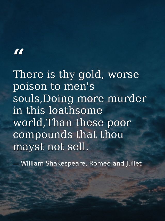There is thy gold, worse poison to men's souls,Doing more murder in this loathsome world,Than these poor compounds that  — William Shakespeare, Romeo and Juliet