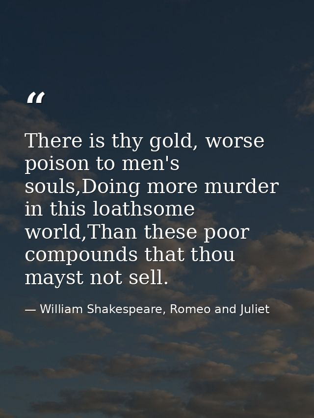 There is thy gold, worse poison to men's souls,Doing more murder in this loathsome world,Than these poor compounds that  — William Shakespeare, Romeo and Juliet