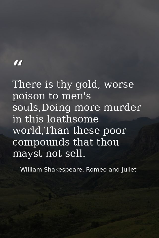There is thy gold, worse poison to men's souls,Doing more murder in this loathsome world,Than these poor compounds that  — William Shakespeare, Romeo and Juliet