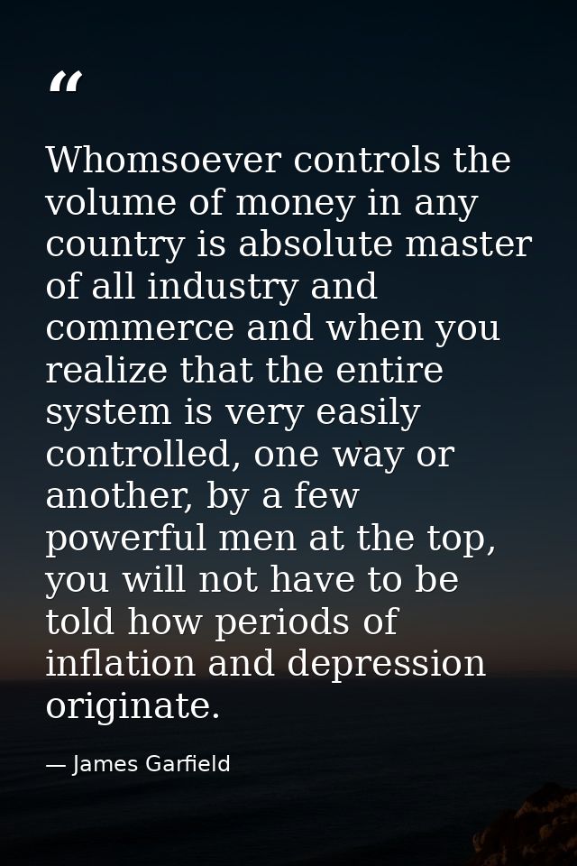 Whomsoever controls the volume of money in any country is absolute master of all industry and commerce and when you real — James Garfield