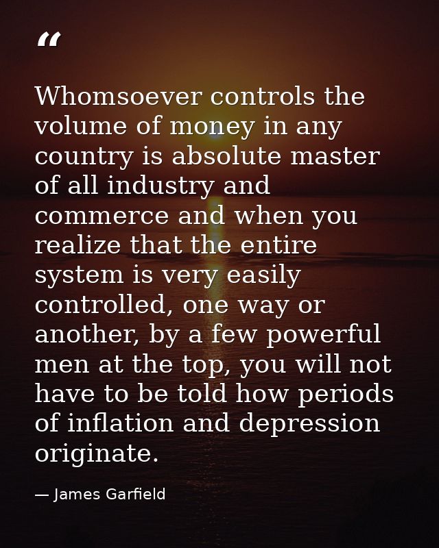 Whomsoever controls the volume of money in any country is absolute master of all industry and commerce and when you real — James Garfield