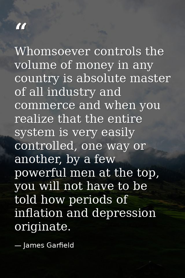 Whomsoever controls the volume of money in any country is absolute master of all industry and commerce and when you real — James Garfield