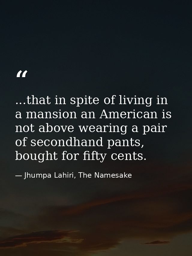 ...that in spite of living in a mansion an American is not above wearing a pair of secondhand pants, bought for fifty ce — Jhumpa Lahiri, The Namesake