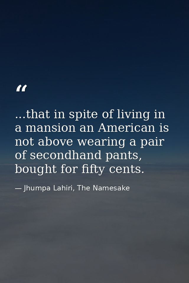 ...that in spite of living in a mansion an American is not above wearing a pair of secondhand pants, bought for fifty ce — Jhumpa Lahiri, The Namesake