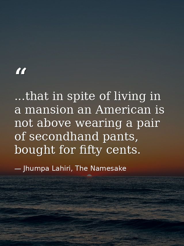 ...that in spite of living in a mansion an American is not above wearing a pair of secondhand pants, bought for fifty ce — Jhumpa Lahiri, The Namesake