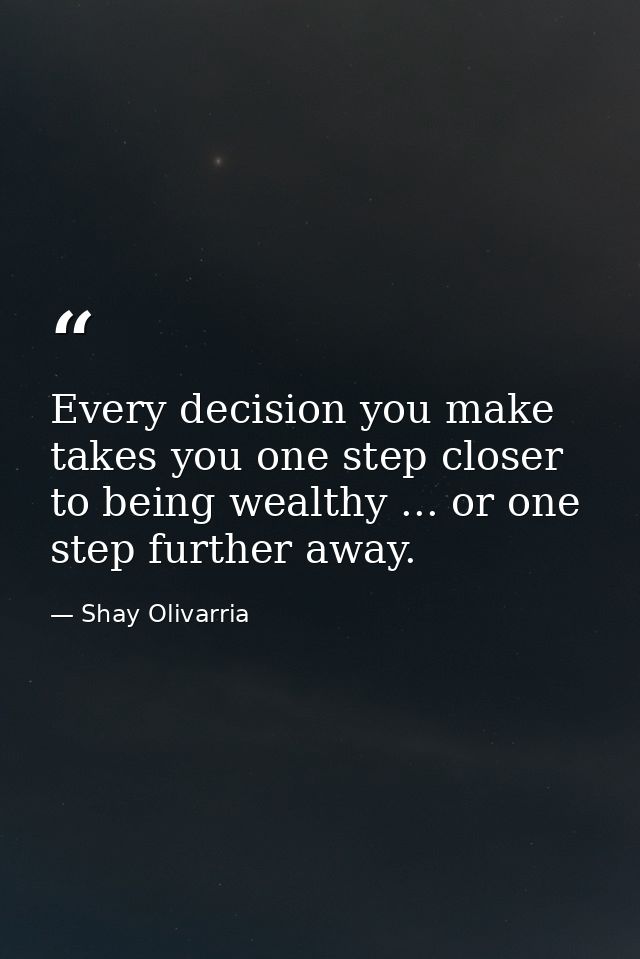 Every decision you make takes you one step closer to being wealthy ... or one step further away. — Shay Olivarria
