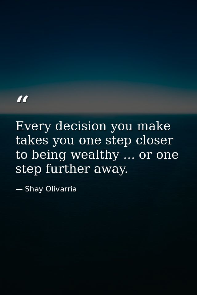 Every decision you make takes you one step closer to being wealthy ... or one step further away. — Shay Olivarria