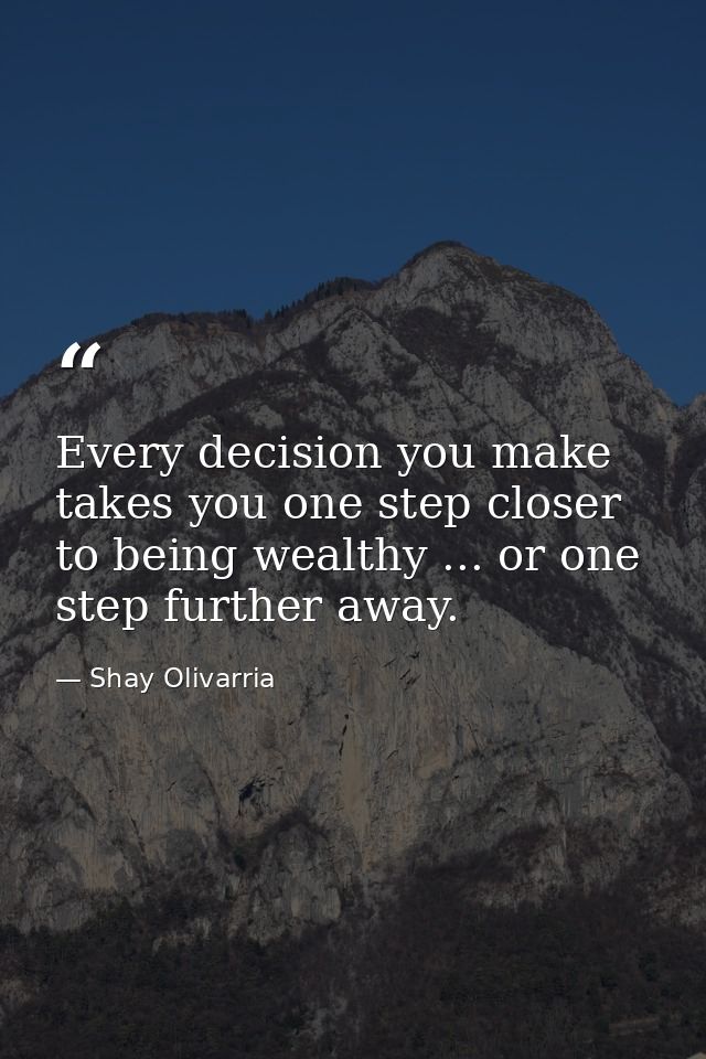 Every decision you make takes you one step closer to being wealthy ... or one step further away. — Shay Olivarria