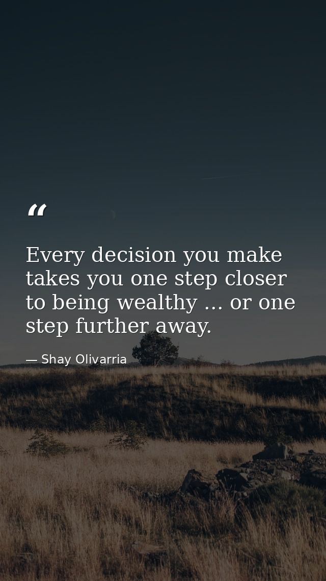 Every decision you make takes you one step closer to being wealthy ... or one step further away. — Shay Olivarria