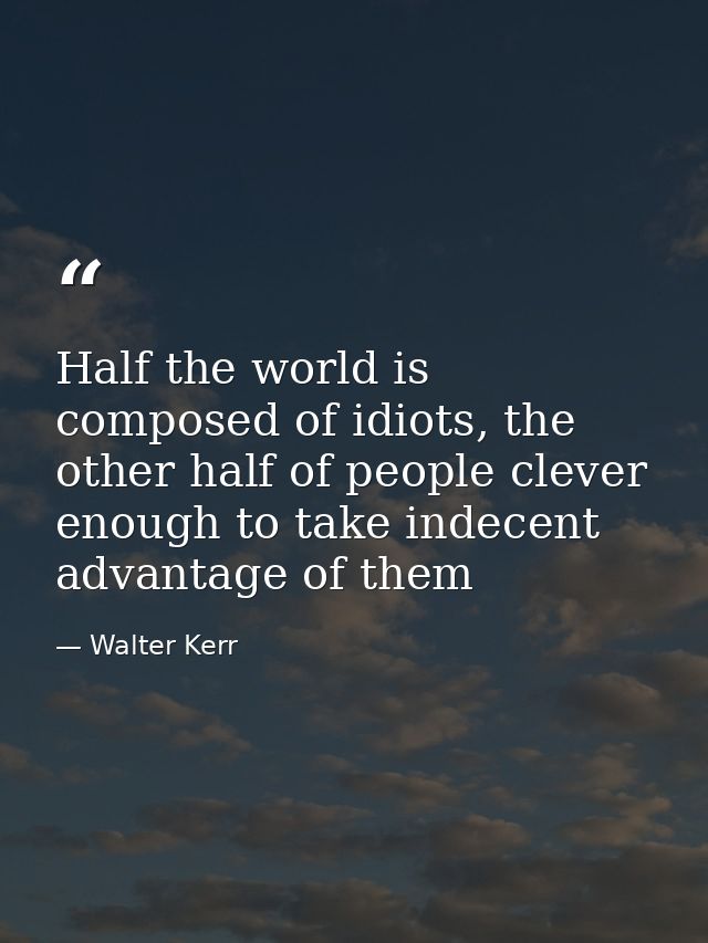 Half the world is composed of idiots, the other half of people clever enough to take indecent advantage of them — Walter Kerr