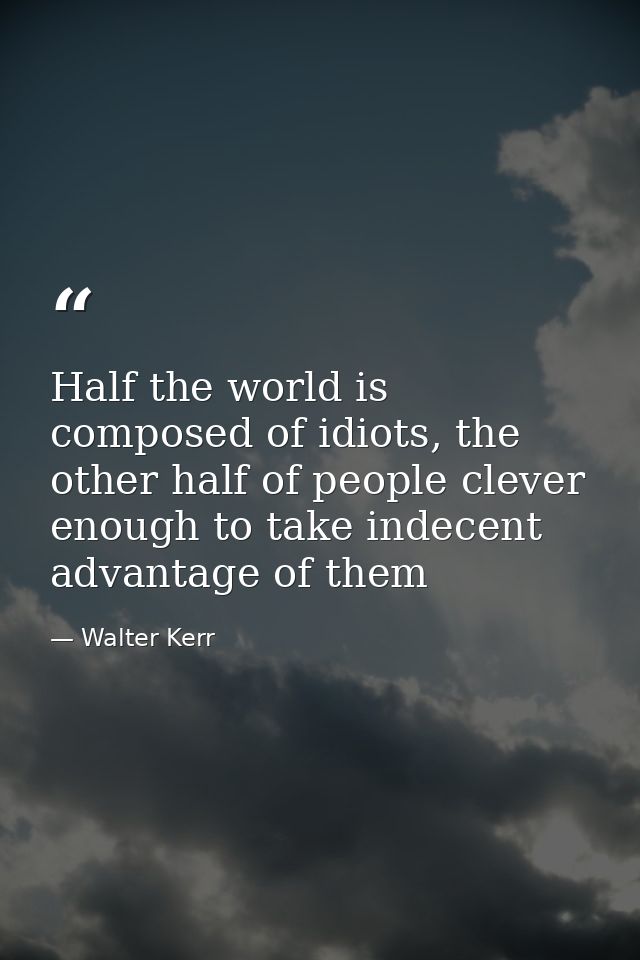 Half the world is composed of idiots, the other half of people clever enough to take indecent advantage of them — Walter Kerr