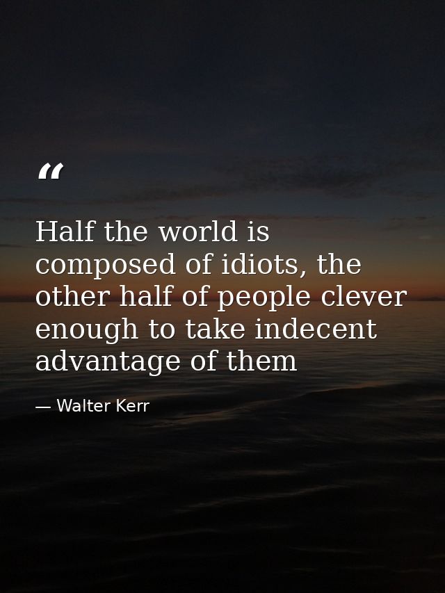 Half the world is composed of idiots, the other half of people clever enough to take indecent advantage of them — Walter Kerr