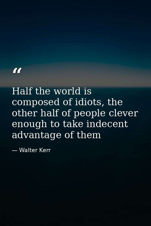 Half the world is composed of idiots, the other half of people clever enough to take indecent advantage of them — Walter Kerr