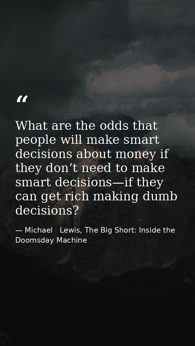 What are the odds that people will make smart decisions about money if they don’t need to make smart decisions—if they c — Michael   Lewis, The Big Short: Inside the Doomsday Machine