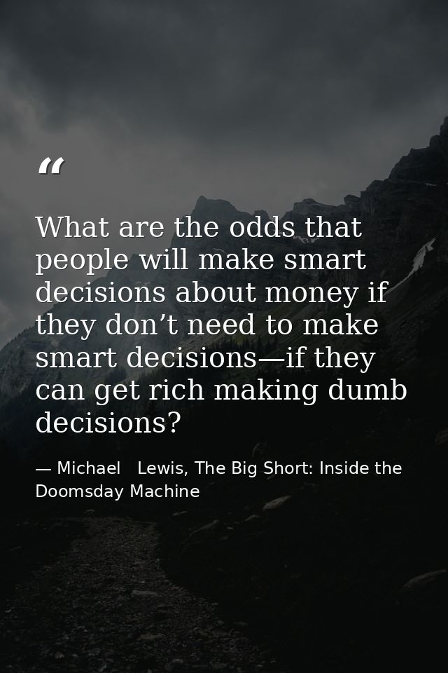 What are the odds that people will make smart decisions about money if they don’t need to make smart decisions—if they c — Michael   Lewis, The Big Short: Inside the Doomsday Machine