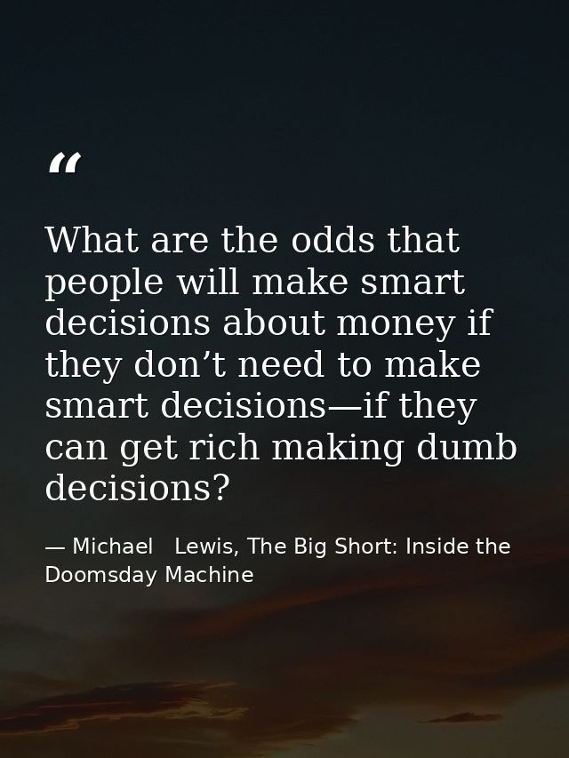 What are the odds that people will make smart decisions about money if they don’t need to make smart decisions—if they c — Michael   Lewis, The Big Short: Inside the Doomsday Machine
