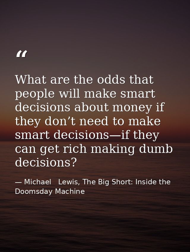 What are the odds that people will make smart decisions about money if they don’t need to make smart decisions—if they c — Michael   Lewis, The Big Short: Inside the Doomsday Machine
