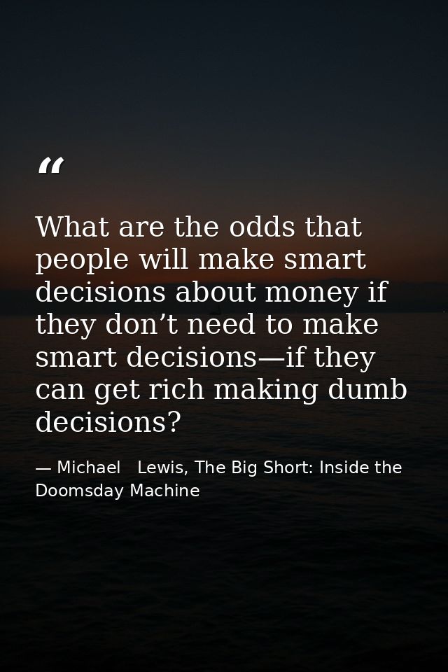 What are the odds that people will make smart decisions about money if they don’t need to make smart decisions—if they c — Michael   Lewis, The Big Short: Inside the Doomsday Machine