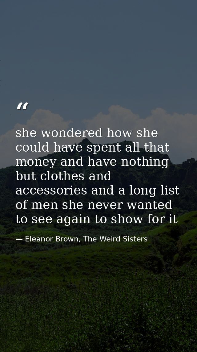she wondered how she could have spent all that money and have nothing but clothes and accessories and a long list of men — Eleanor Brown, The Weird Sisters