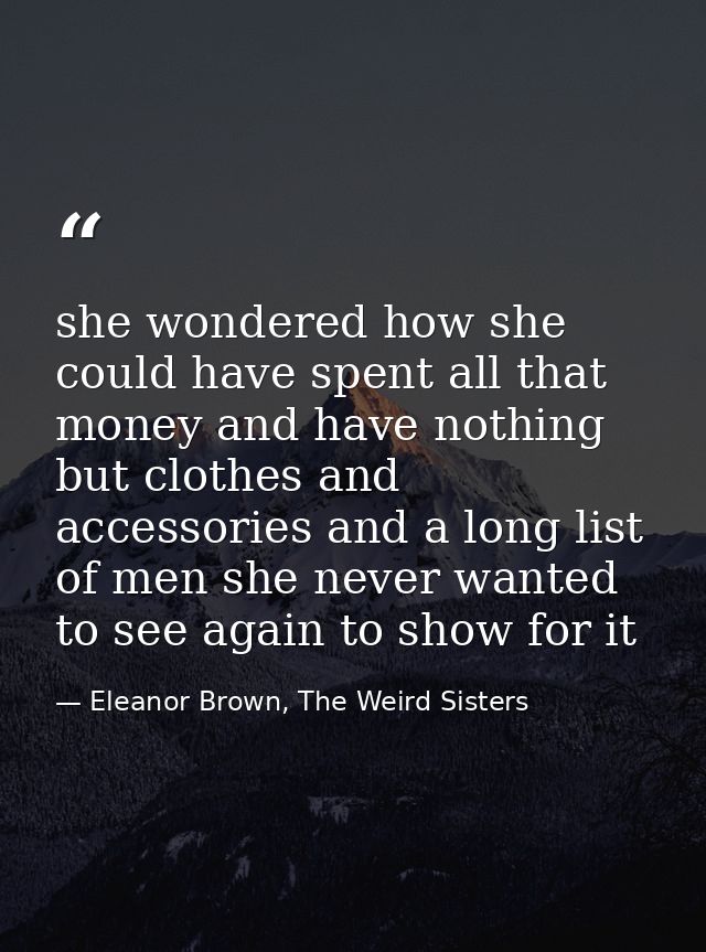 she wondered how she could have spent all that money and have nothing but clothes and accessories and a long list of men — Eleanor Brown, The Weird Sisters