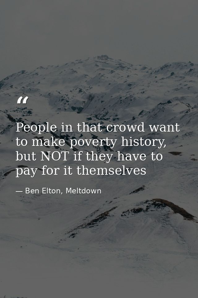 People in that crowd want to make poverty history, but NOT if they have to pay for it themselves — Ben Elton, Meltdown
