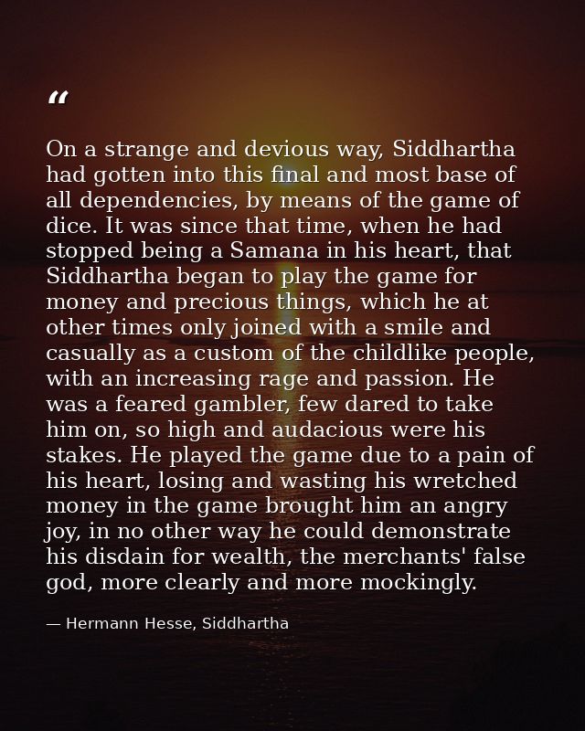 On a strange and devious way, Siddhartha had gotten into this final and most base of all dependencies, by means of the g — Hermann Hesse, Siddhartha