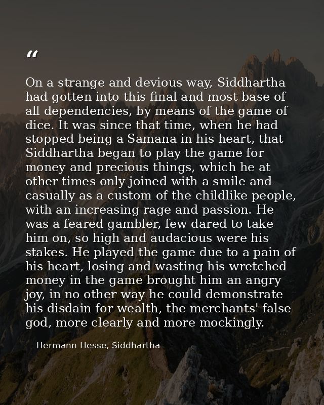 On a strange and devious way, Siddhartha had gotten into this final and most base of all dependencies, by means of the g — Hermann Hesse, Siddhartha