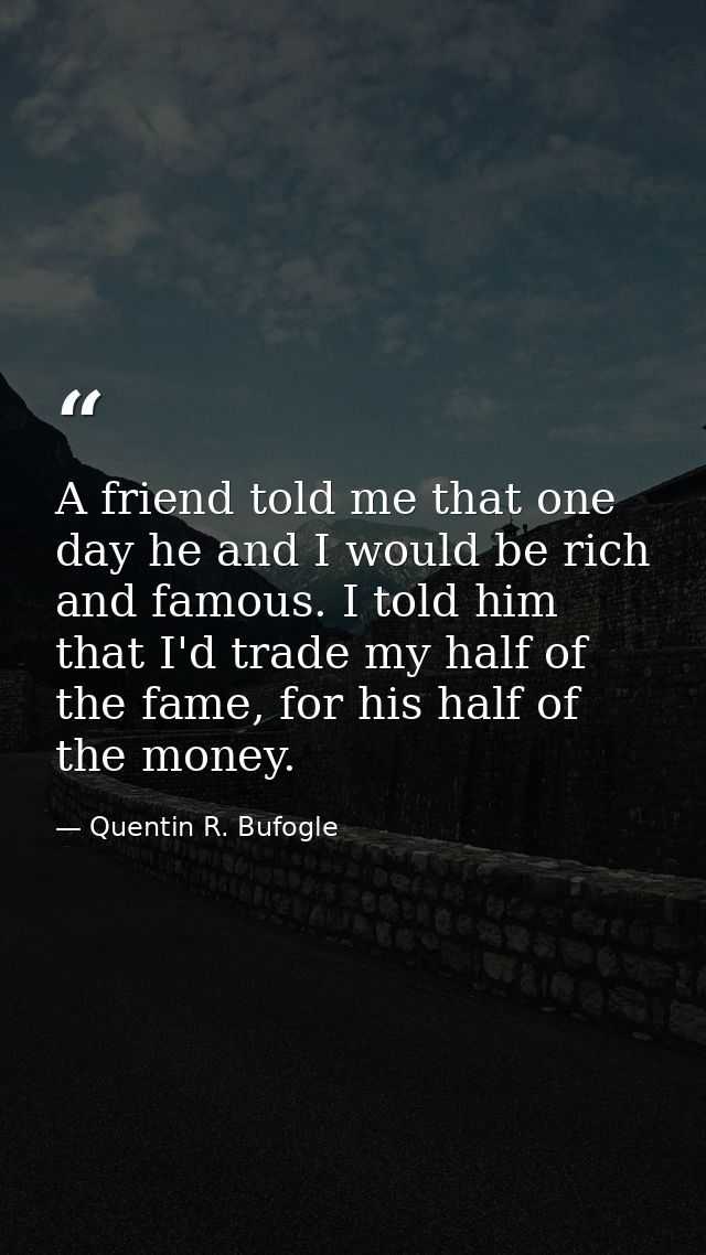 A friend told me that one day he and I would be rich and famous. I told him that I'd trade my half of the fame, for his  — Quentin R. Bufogle