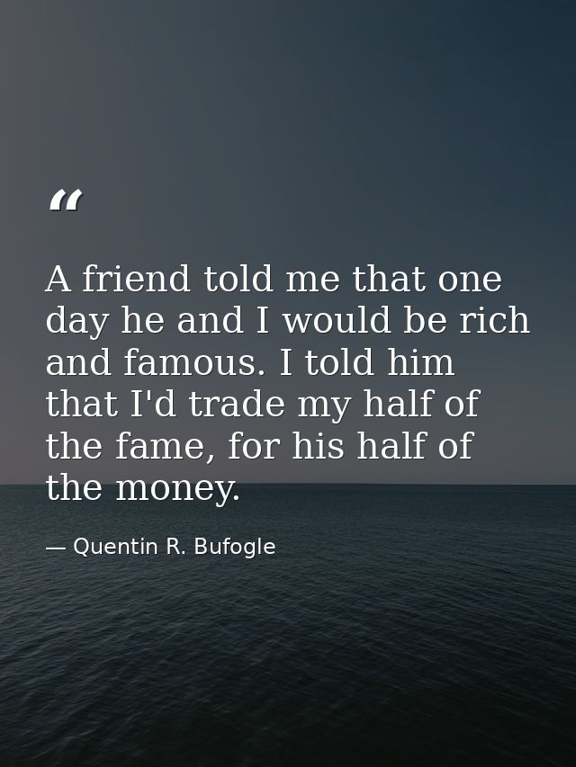 A friend told me that one day he and I would be rich and famous. I told him that I'd trade my half of the fame, for his  — Quentin R. Bufogle