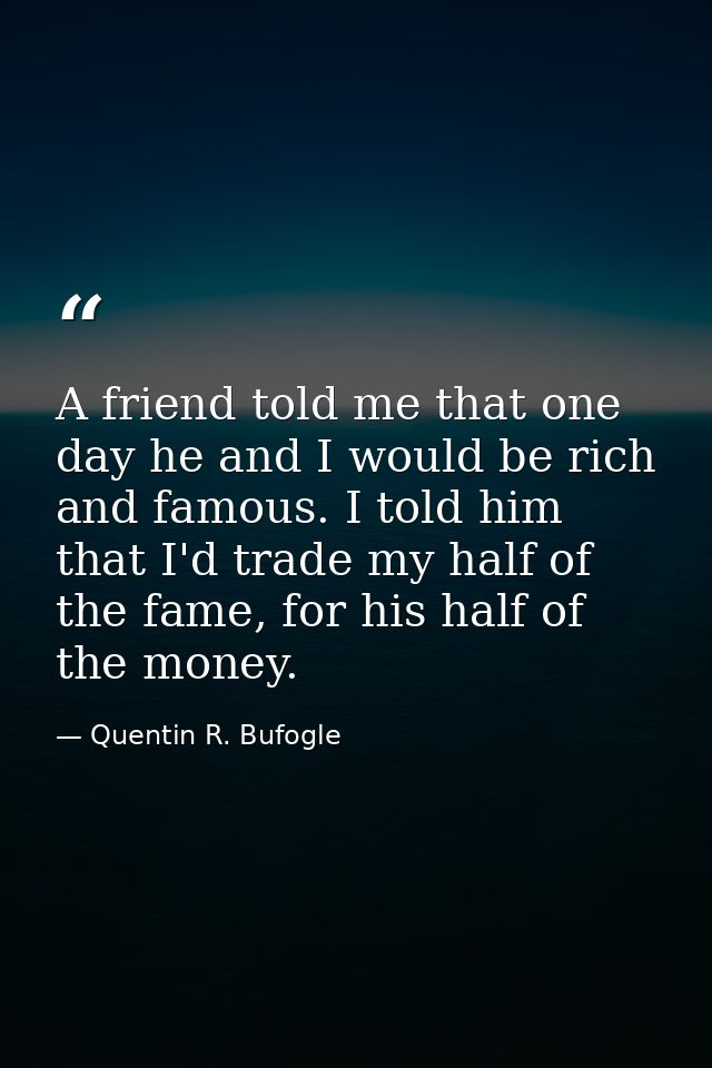 A friend told me that one day he and I would be rich and famous. I told him that I'd trade my half of the fame, for his  — Quentin R. Bufogle