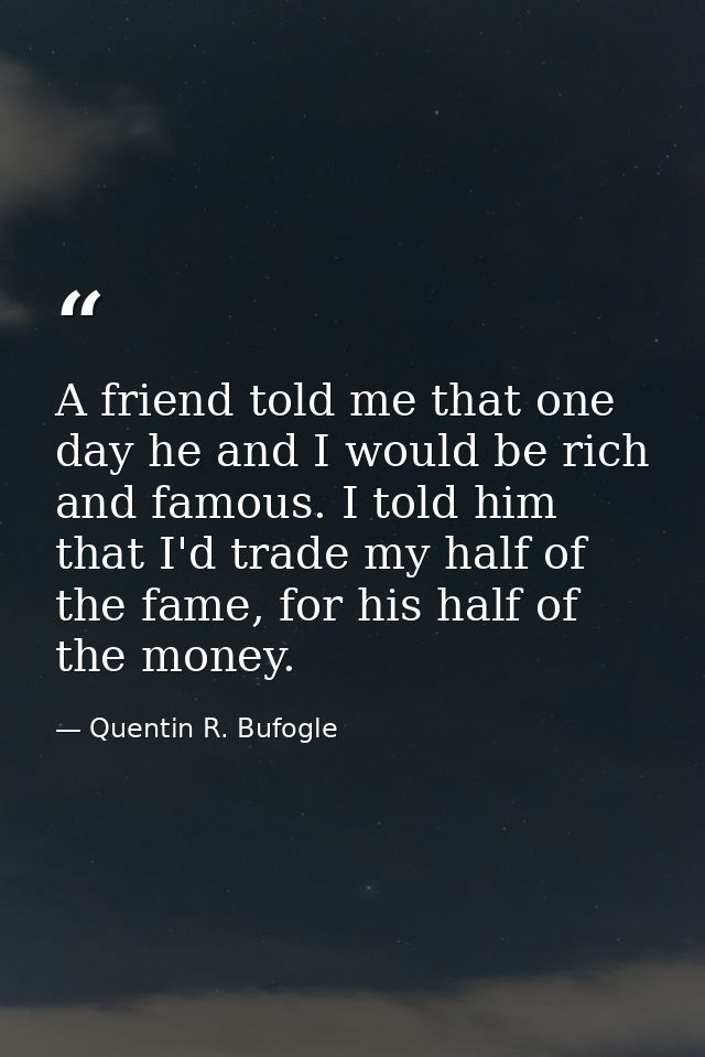 A friend told me that one day he and I would be rich and famous. I told him that I'd trade my half of the fame, for his  — Quentin R. Bufogle