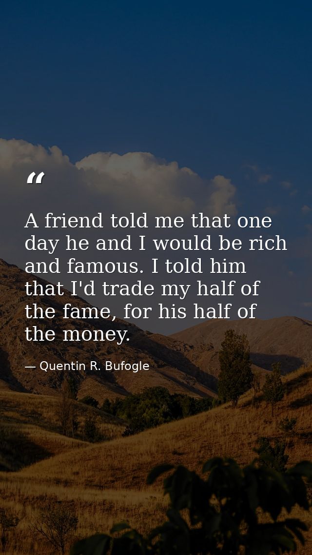 A friend told me that one day he and I would be rich and famous. I told him that I'd trade my half of the fame, for his  — Quentin R. Bufogle