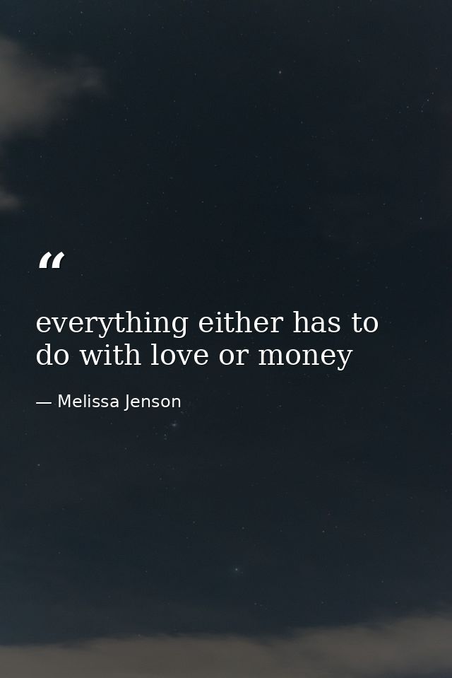 everything either has to do with love or money — Melissa Jenson