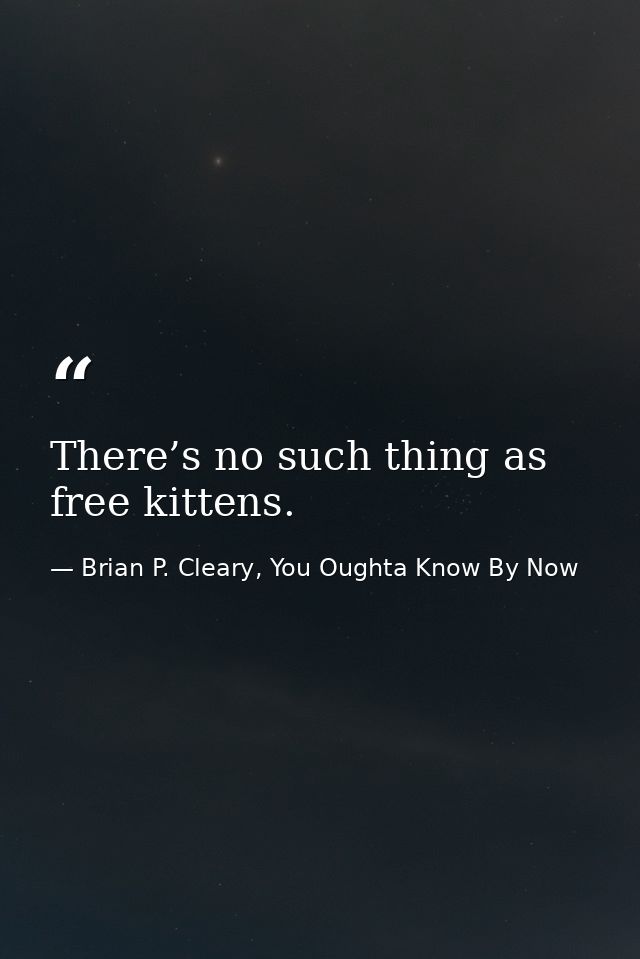 There’s no such thing as free kittens. — Brian P. Cleary, You Oughta Know By Now