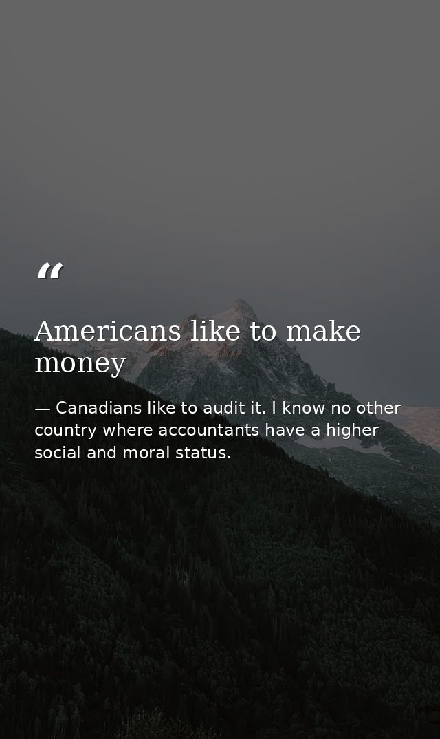 Americans like to make money — Canadians like to audit it. I know no other country where accountants have a higher social and moral status.