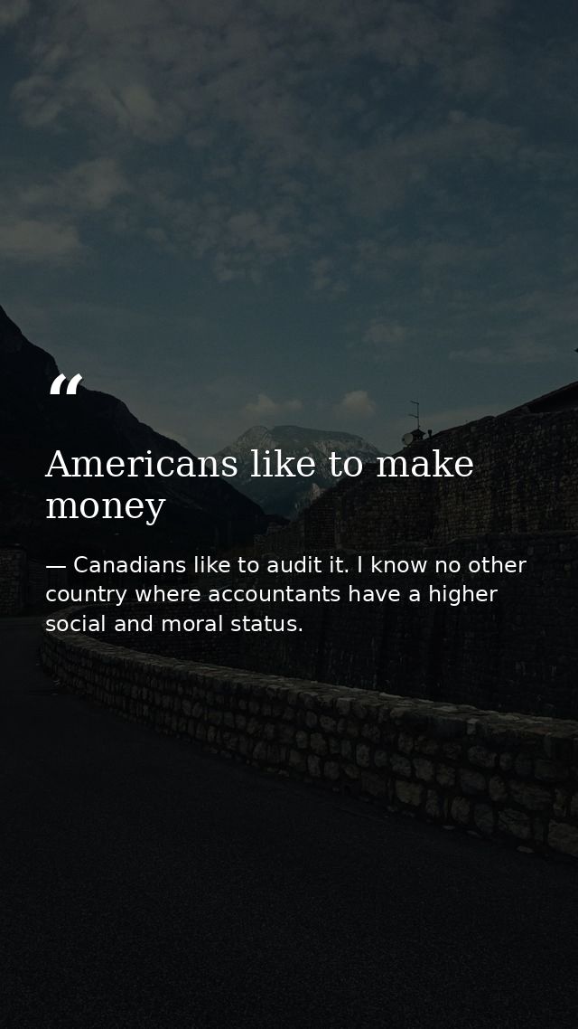Americans like to make money — Canadians like to audit it. I know no other country where accountants have a higher social and moral status.