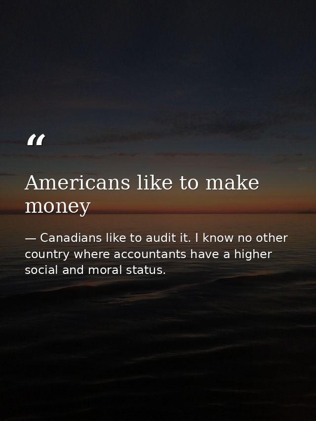 Americans like to make money — Canadians like to audit it. I know no other country where accountants have a higher social and moral status.