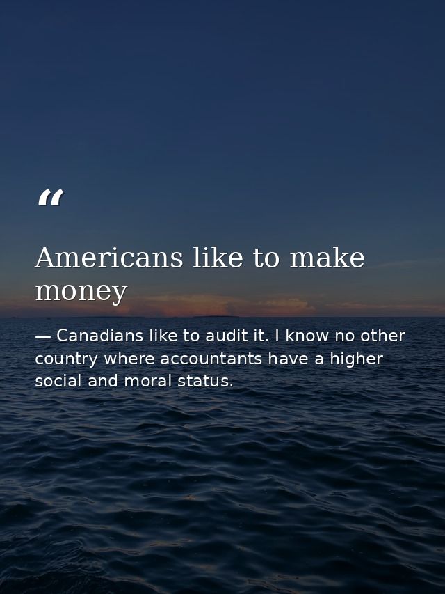 Americans like to make money — Canadians like to audit it. I know no other country where accountants have a higher social and moral status.