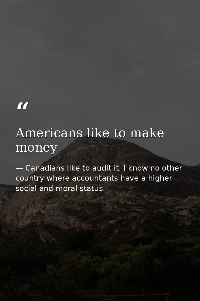 Americans like to make money — Canadians like to audit it. I know no other country where accountants have a higher social and moral status.