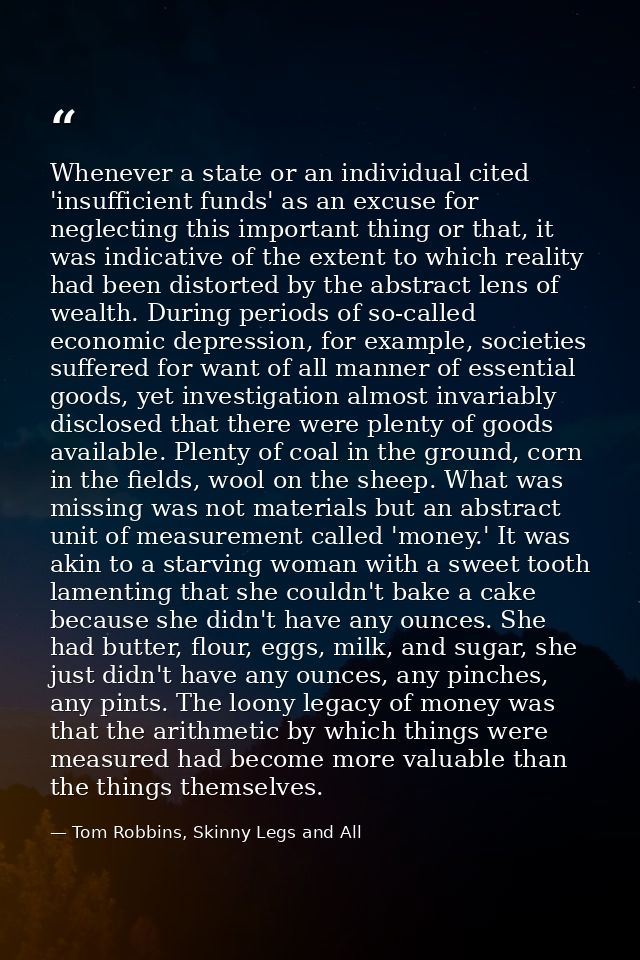 Whenever a state or an individual cited 'insufficient funds' as an excuse for neglecting this important thing or that, i — Tom Robbins, Skinny Legs and All