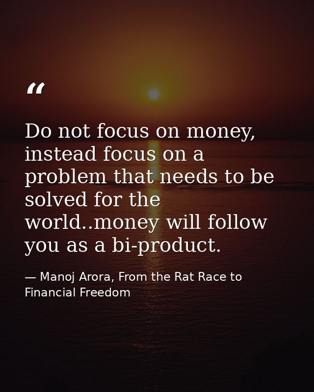 Do not focus on money, instead focus on a problem that needs to be solved for the world..money will follow you as a bi-p — Manoj Arora, From the Rat Race to Financial Freedom