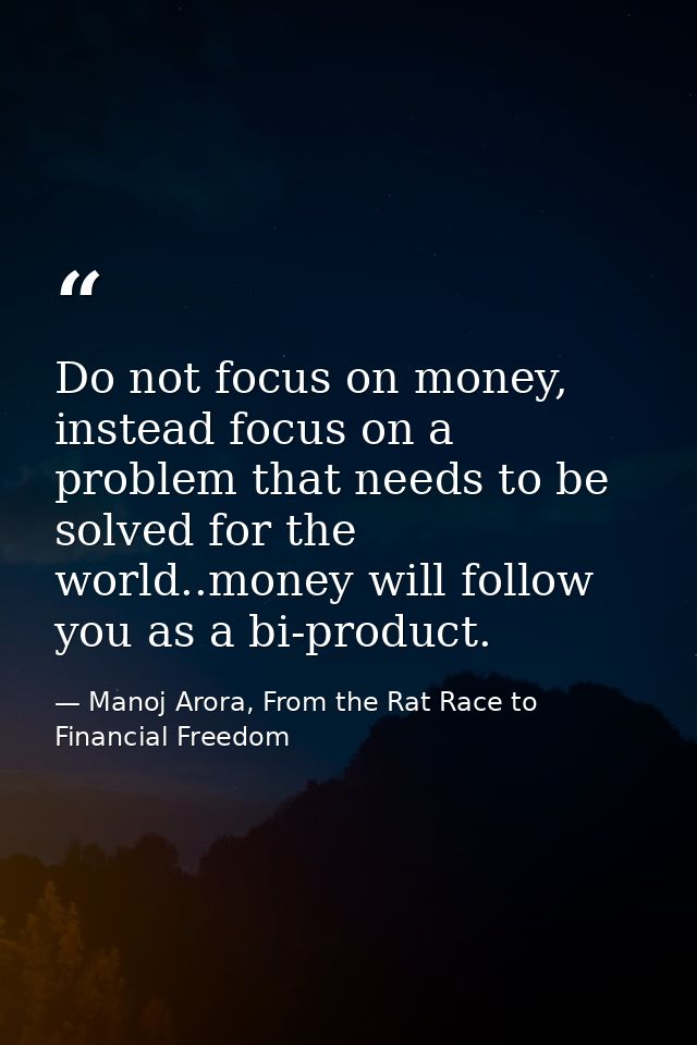Do not focus on money, instead focus on a problem that needs to be solved for the world..money will follow you as a bi-p — Manoj Arora, From the Rat Race to Financial Freedom