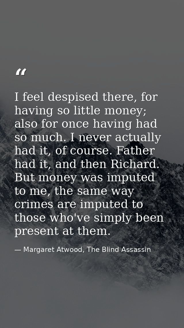 I feel despised there, for having so little money; also for once having had so much. I never actually had it, of course. — Margaret Atwood, The Blind Assassin