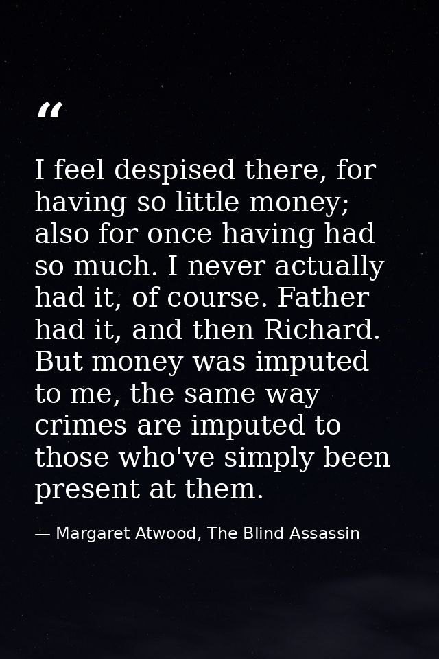 I feel despised there, for having so little money; also for once having had so much. I never actually had it, of course. — Margaret Atwood, The Blind Assassin