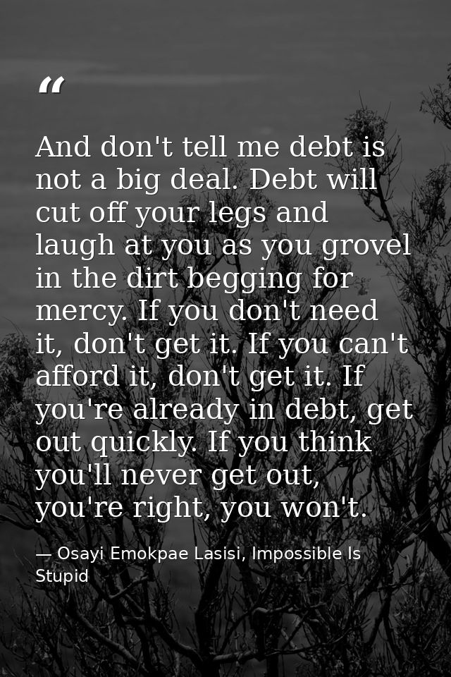 And don't tell me debt is not a big deal. Debt will cut off your legs and laugh at you as you grovel in the dirt begging — Osayi Emokpae Lasisi, Impossible Is Stupid